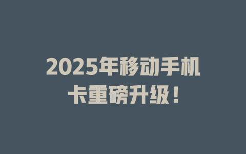 2025年移动手机卡重磅升级！