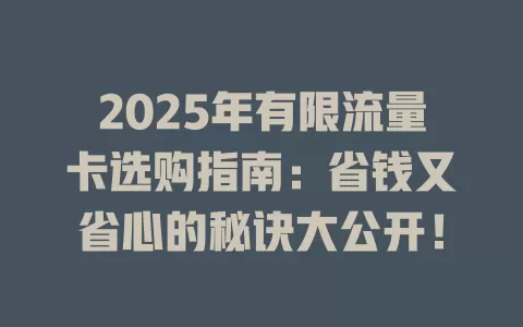 2025年有限流量卡选购指南：省钱又省心的秘诀大公开！