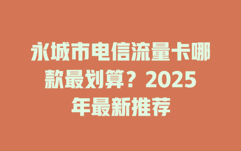 永城市电信流量卡哪款最划算？2025年最新推荐