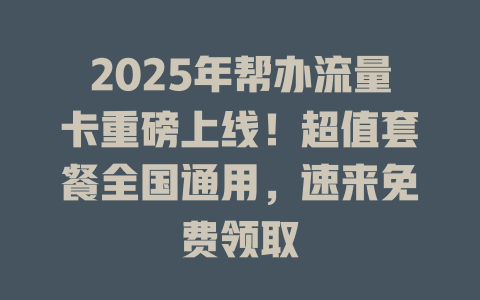 2025年帮办流量卡重磅上线！超值套餐全国通用，速来免费领取