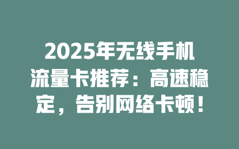 2025年无线手机流量卡推荐：高速稳定，告别网络卡顿！