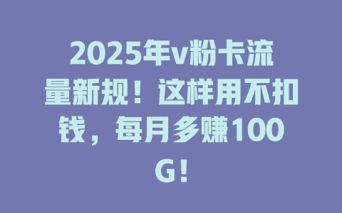 2025年v粉卡流量新规！这样用不扣钱，每月多赚100G！