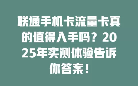 联通手机卡流量卡真的值得入手吗？2025年实测体验告诉你答案！
