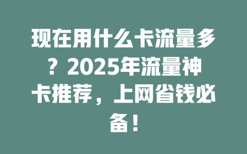 现在用什么卡流量多？2025年流量神卡推荐，上网省钱必备！