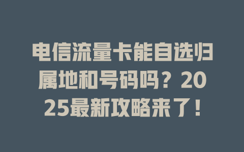 电信流量卡能自选归属地和号码吗？2025最新攻略来了！