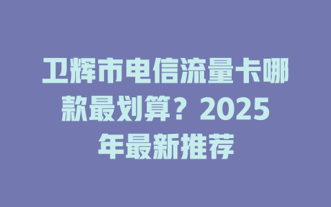 卫辉市电信流量卡哪款最划算？2025年最新推荐