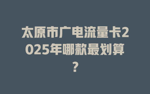 太原市广电流量卡2025年哪款最划算？