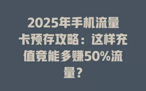 2025年手机流量卡预存攻略：这样充值竟能多赚50%流量？