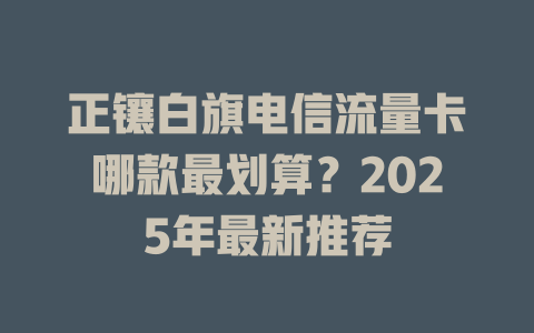 正镶白旗电信流量卡哪款最划算？2025年最新推荐