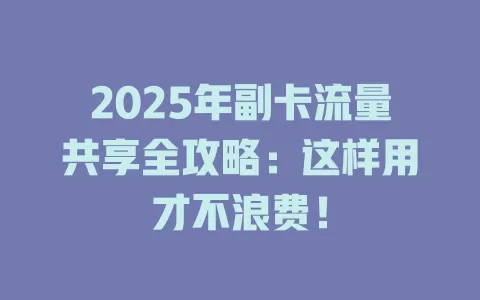 2025年副卡流量共享全攻略：这样用才不浪费！