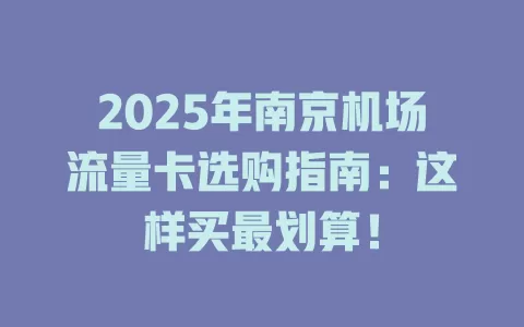2025年南京机场流量卡选购指南：这样买最划算！
