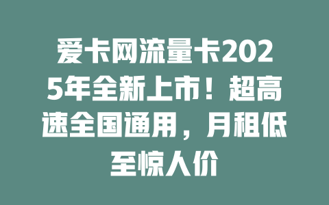 爱卡网流量卡2025年全新上市！超高速全国通用，月租低至惊人价