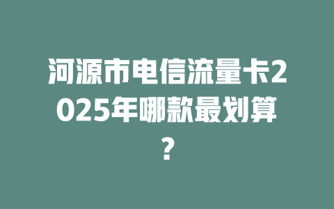 河源市电信流量卡2025年哪款最划算？