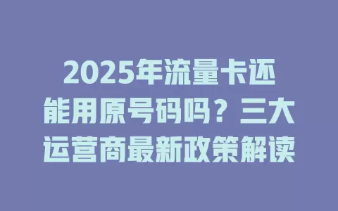 2025年流量卡还能用原号码吗？三大运营商最新政策解读