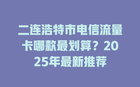 二连浩特市电信流量卡哪款最划算？2025年最新推荐