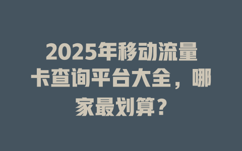 2025年移动流量卡查询平台大全，哪家最划算？