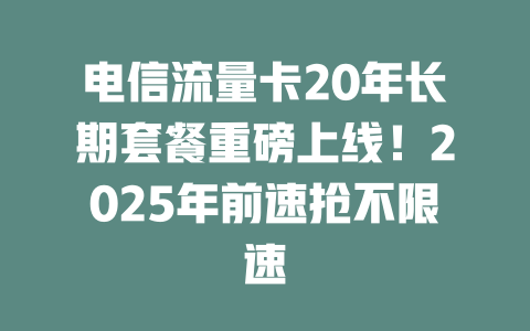 电信流量卡20年长期套餐重磅上线！2025年前速抢不限速
