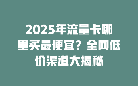 2025年流量卡哪里买最便宜？全网低价渠道大揭秘