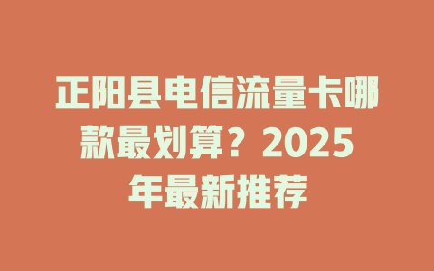 正阳县电信流量卡哪款最划算？2025年最新推荐