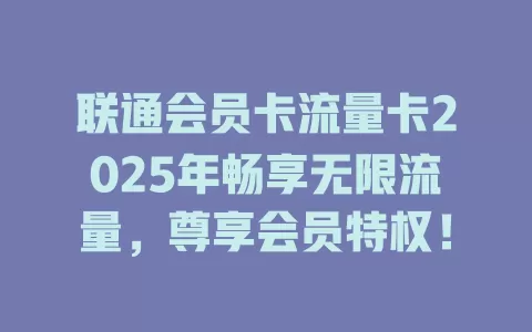 联通会员卡流量卡2025年畅享无限流量，尊享会员特权！