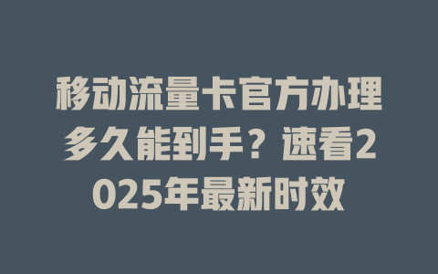 移动流量卡官方办理多久能到手？速看2025年最新时效