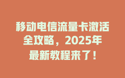 移动电信流量卡激活全攻略，2025年最新教程来了！