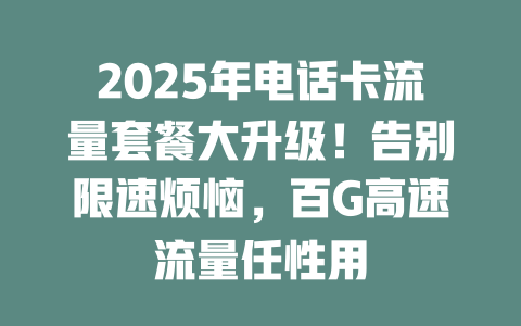 2025年电话卡流量套餐大升级！告别限速烦恼，百G高速流量任性用