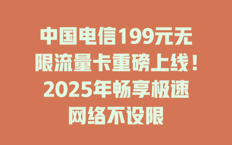 中国电信199元无限流量卡重磅上线！2025年畅享极速网络不设限