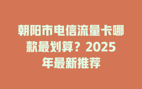 朝阳市电信流量卡哪款最划算？2025年最新推荐