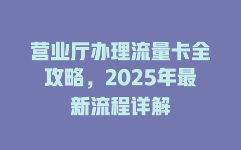 营业厅办理流量卡全攻略，2025年最新流程详解