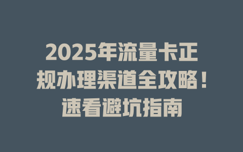 2025年流量卡正规办理渠道全攻略！速看避坑指南
