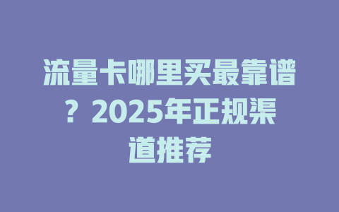 流量卡哪里买最靠谱？2025年正规渠道推荐