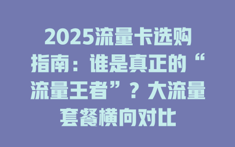 2025流量卡选购指南：谁是真正的“流量王者”？大流量套餐横向对比