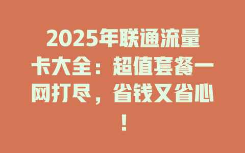 2025年联通流量卡大全：超值套餐一网打尽，省钱又省心！