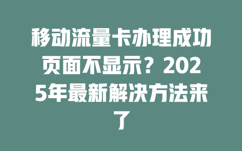 移动流量卡办理成功页面不显示？2025年最新解决方法来了