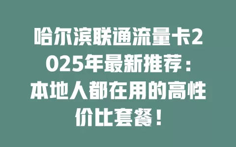 哈尔滨联通流量卡2025年最新推荐：本地人都在用的高性价比套餐！