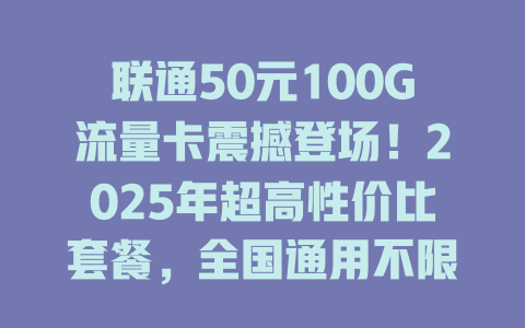 联通50元100G流量卡震撼登场！2025年超高性价比套餐，全国通用不限速