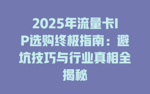 2025年流量卡IP选购终极指南：避坑技巧与行业真相全揭秘