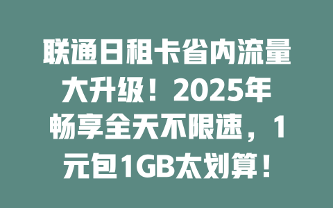 联通日租卡省内流量大升级！2025年畅享全天不限速，1元包1GB太划算！