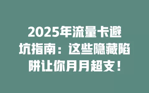 2025年流量卡避坑指南：这些隐藏陷阱让你月月超支！