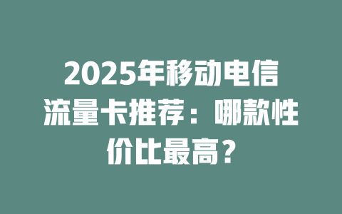2025年移动电信流量卡推荐：哪款性价比最高？