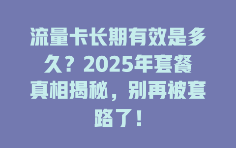 流量卡长期有效是多久？2025年套餐真相揭秘，别再被套路了！