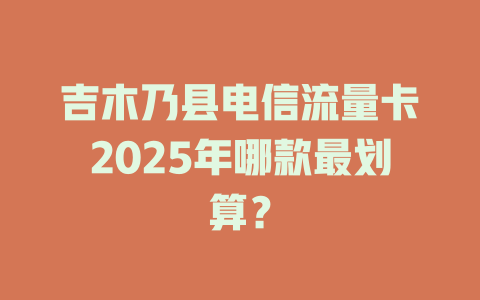 吉木乃县电信流量卡2025年哪款最划算？