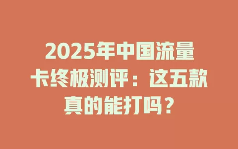 2025年中国流量卡终极测评：这五款真的能打吗？