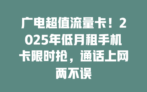 广电超值流量卡！2025年低月租手机卡限时抢，通话上网两不误