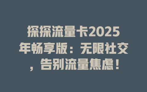 探探流量卡2025年畅享版：无限社交，告别流量焦虑！