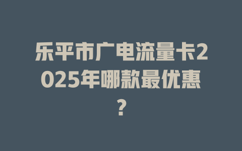 乐平市广电流量卡2025年哪款最优惠？
