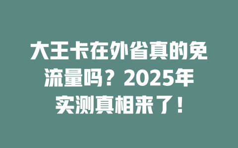 大王卡在外省真的免流量吗？2025年实测真相来了！