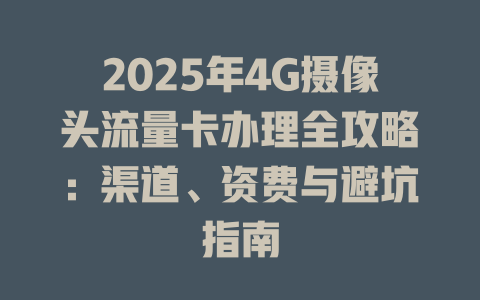 2025年4G摄像头流量卡办理全攻略：渠道、资费与避坑指南