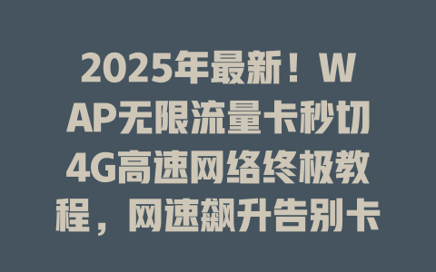 2025年最新！WAP无限流量卡秒切4G高速网络终极教程，网速飙升告别卡顿